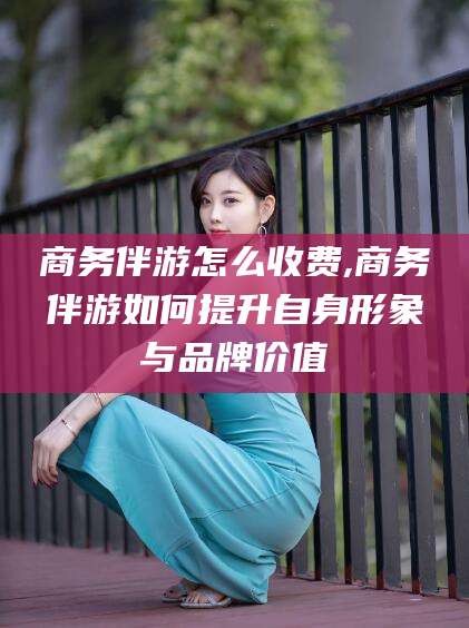 招远商务伴游怎么收费,商务伴游如何提升自身形象与品牌价值