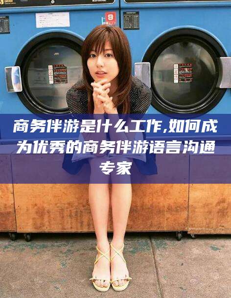 招远商务伴游是什么工作,如何成为优秀的商务伴游语言沟通专家