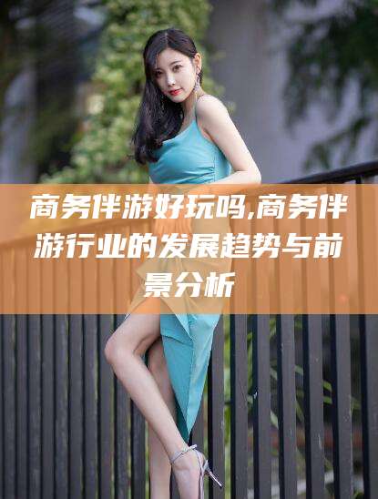 招远商务伴游好玩吗,商务伴游行业的发展趋势与前景分析