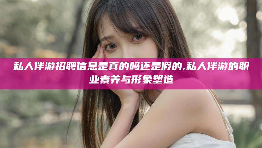 招远私人伴游招聘信息是真的吗还是假的,私人伴游的职业素养与形象塑造