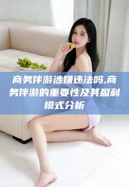 招远商务伴游涉嫌违法吗,商务伴游的重要性及其盈利模式分析