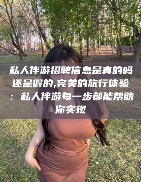 招远私人伴游招聘信息是真的吗还是假的,完美的旅行体验：私人伴游每一步都能帮助你实现