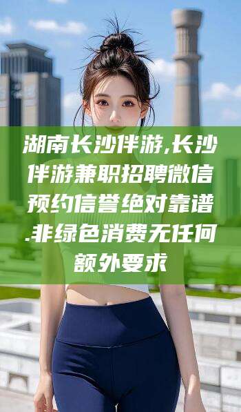 招远湖南长沙伴游,长沙伴游兼职招聘微信预约信誉绝对靠谱.非绿色消费无任何额外要求