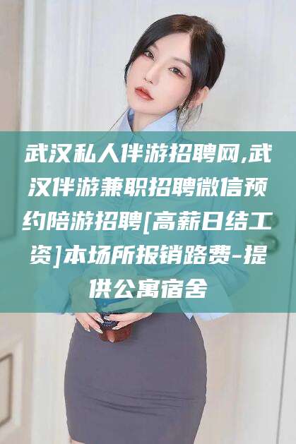 招远武汉私人伴游招聘网,武汉伴游兼职招聘微信预约陪游招聘[高薪日结工资]本场所报销路费-提供公寓宿舍