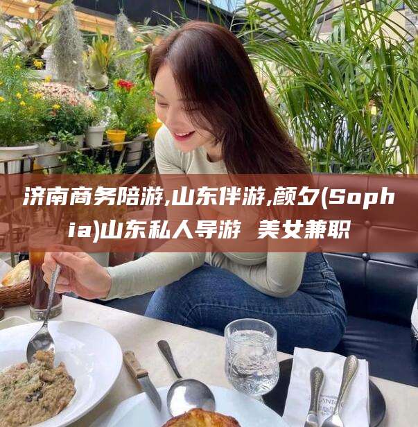 招远济南商务陪游,山东伴游,颜夕(Sophia)山东私人导游 美女兼职