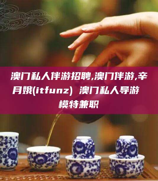 招远澳门私人伴游招聘,澳门伴游,辛月娥(itfunz) 澳门私人导游 模特兼职