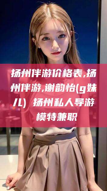 招远扬州伴游价格表,扬州伴游,谢韵怡(g妹儿) 扬州私人导游 模特兼职