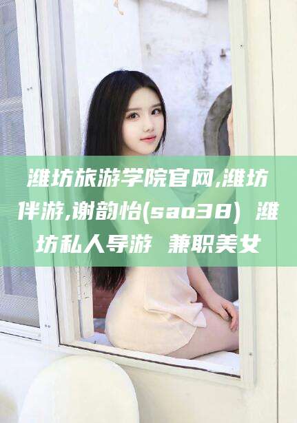 招远潍坊旅游学院官网,潍坊伴游,谢韵怡(sao38) 潍坊私人导游 兼职美女