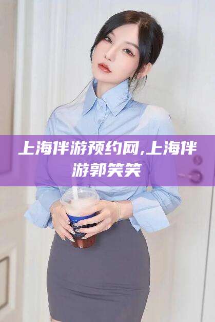 招远上海伴游预约网,上海伴游郭笑笑