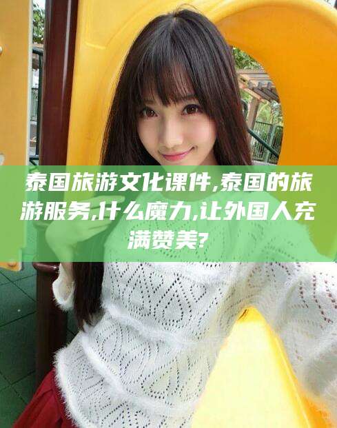 招远泰国旅游文化课件,泰国的旅游服务,什么魔力,让外国人充满赞美?