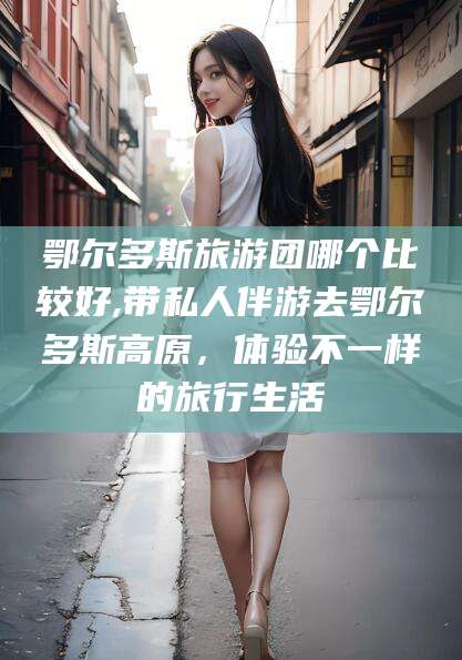 招远鄂尔多斯旅游团哪个比较好,带私人伴游去鄂尔多斯高原，体验不一样的旅行生活