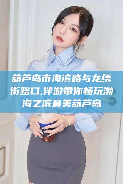 招远葫芦岛市海滨路与龙绣街路口,伴游带你畅玩渤海之滨最美葫芦岛