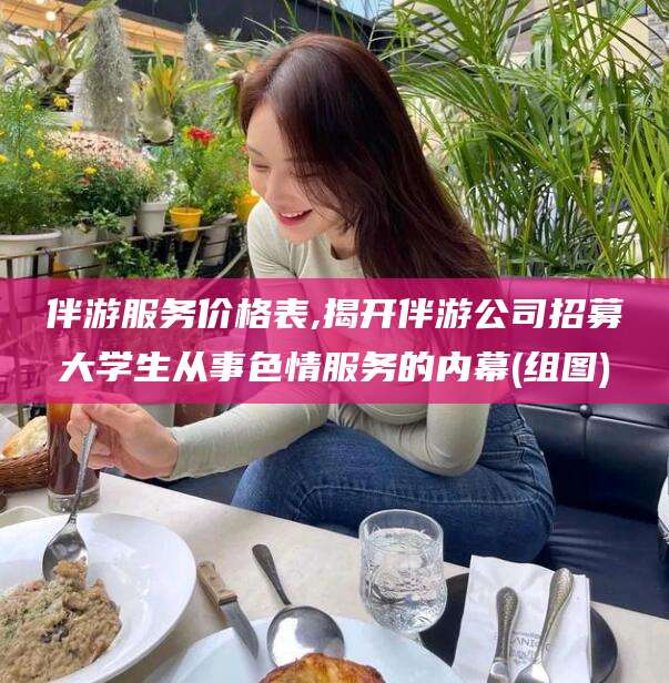 招远伴游服务价格表,揭开伴游公司招募大学生从事色情服务的内幕(组图)