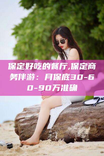 招远保定好吃的餐厅,保定商务伴游：月保底30-60-90万准确